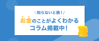 知らないと損！お金のことがよくわかるコラム掲載中！